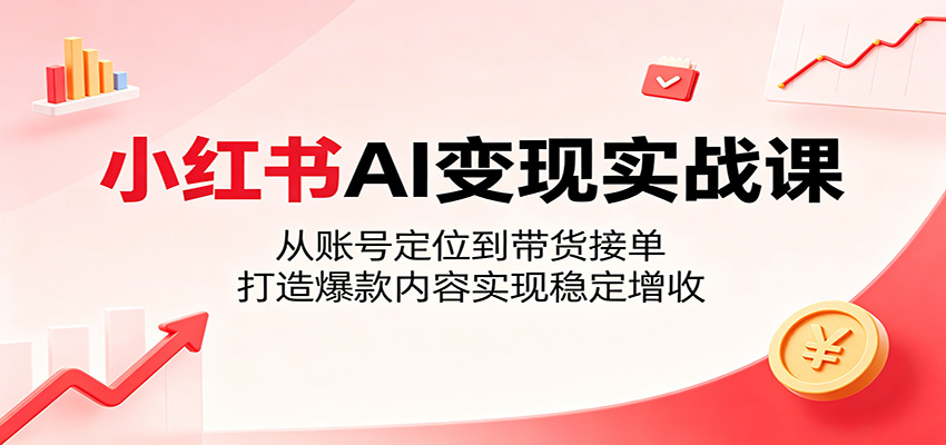 小红书AI变现实战课：从账号定位到带货接单，打造爆款内容实现稳定增收-优优云网创