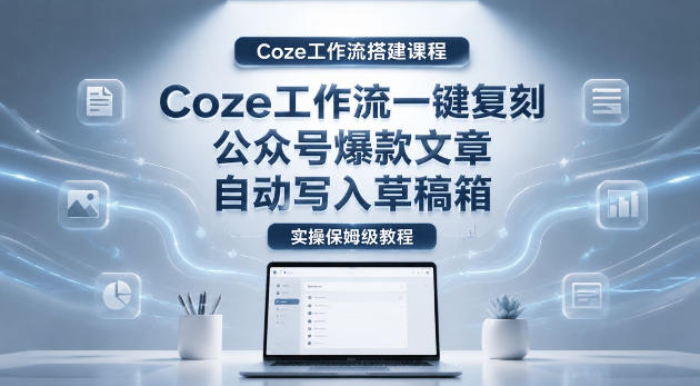 【Coze工作流搭建实操教程】coze工作流一键复刻公众号爆款文章,自动写入草稿箱!全流程保姆级教学-优优云网创