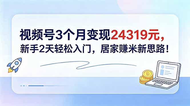 视频号3个月变现24319元,新手2天轻松入门,居家赚米新思路!-优优云网创