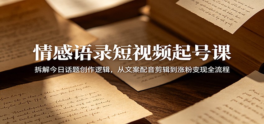 情感语录短视频起号课：拆解今日话题创作逻辑，从文案配音剪辑到涨粉变现全流程-优优云网创