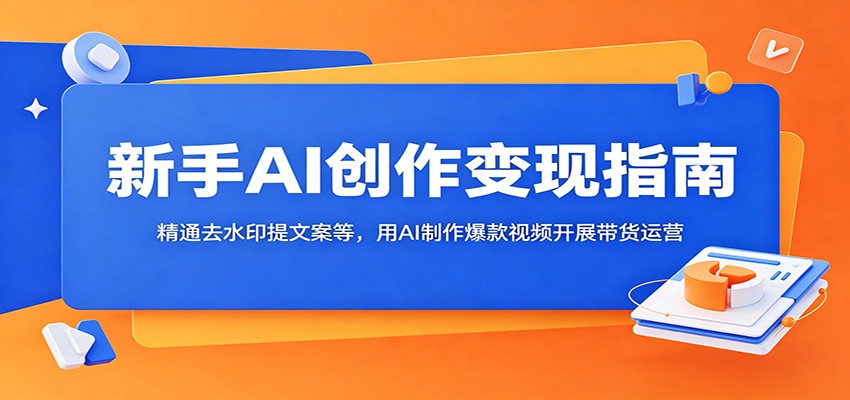 新手AI创作变现指南：精通去水印提文案等，用AI制作爆款视频开展带货运营-优优云网创