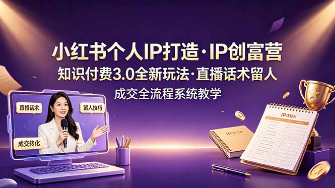 小红书个人IP打造创富营，知识付费3.0全新玩法，直播话术留人成交全流程系统教学-优优云网创