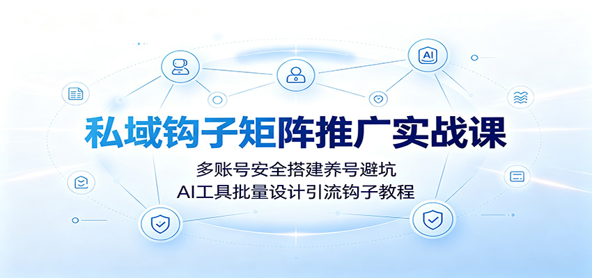 私域钩子矩阵推广实战课：多账号安全搭建养号避坑，AI工具批量设计引流钩子教程-优优云网创