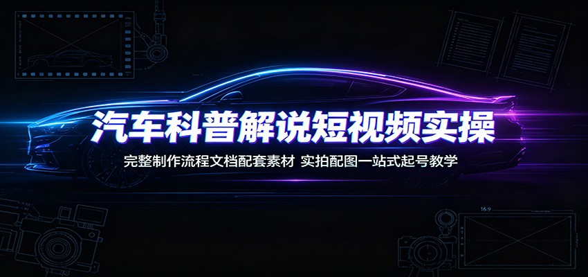 汽车科普解说短视频实操：完整制作流程文档配套素材，实拍配图一站式起号教学-优优云网创