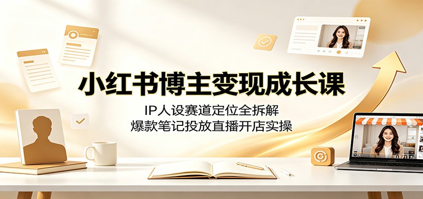 小红书博主变现成长课：IP人设赛道定位全拆解，爆款笔记投放直播开店实操-优优云网创