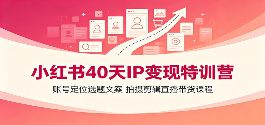小红书40天IP变现特训营：账号定位选题文案，拍摄剪辑直播带货课程-优优云网创