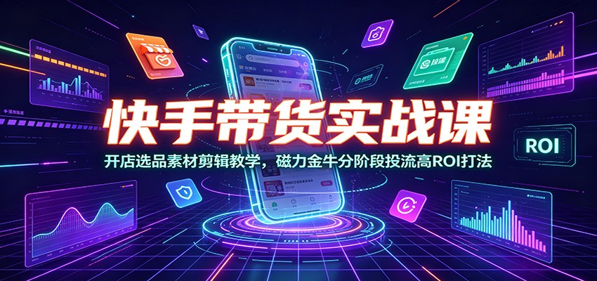 快手带货实战课：开店选品素材剪辑教学，磁力金牛分阶段投流高ROI打法-优优云网创