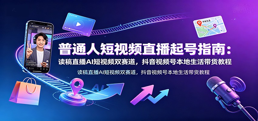 普通人短视频直播起号指南：读稿直播AI短视频双赛道，抖音视频号本地生活带货教程-优优云网创