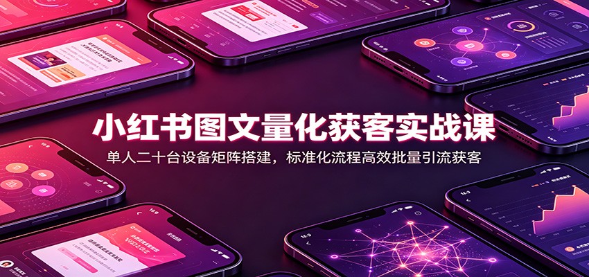 小红书图文量化获客实战课：单人二十台设备矩阵搭建，标准化流程高效批量引流获客-优优云网创