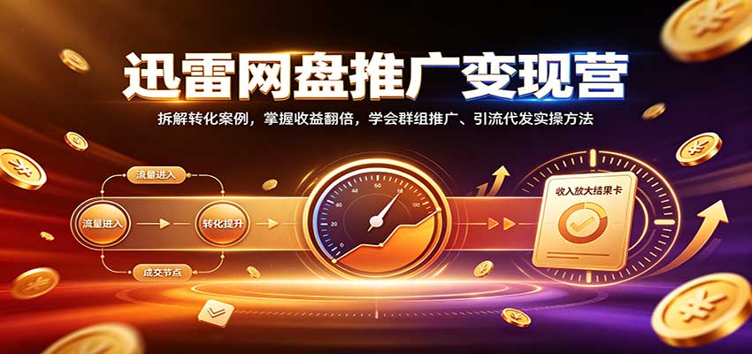 迅雷网盘推广变现营:拆解转化案例,掌握收益翻倍,学会群组推广、引流代发实操方法-优优云网创