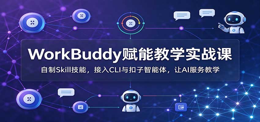 WorkBuddy赋能教学实战课：自制Skill技能，接入CLI与扣子智能体，让AI服务教学-优优云网创